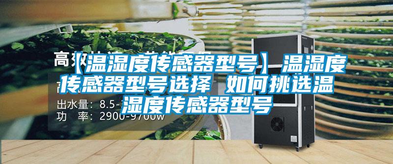 【溫濕度傳感器型號(hào)】溫濕度傳感器型號(hào)選擇 如何挑選溫濕度傳感器型號(hào)