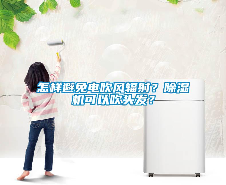 怎樣避免電吹風(fēng)輻射？除濕機(jī)可以吹頭發(fā)？