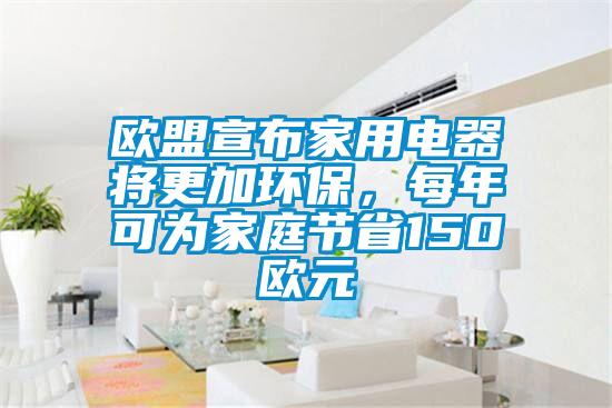 歐盟宣布家用電器將更加環(huán)保，每年可為家庭節(jié)省150歐元