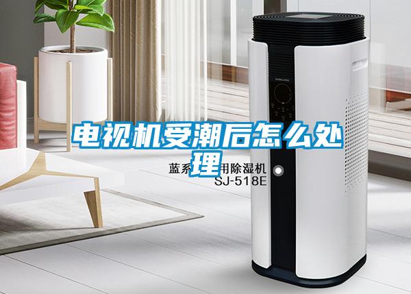 電視機受潮后怎么處理