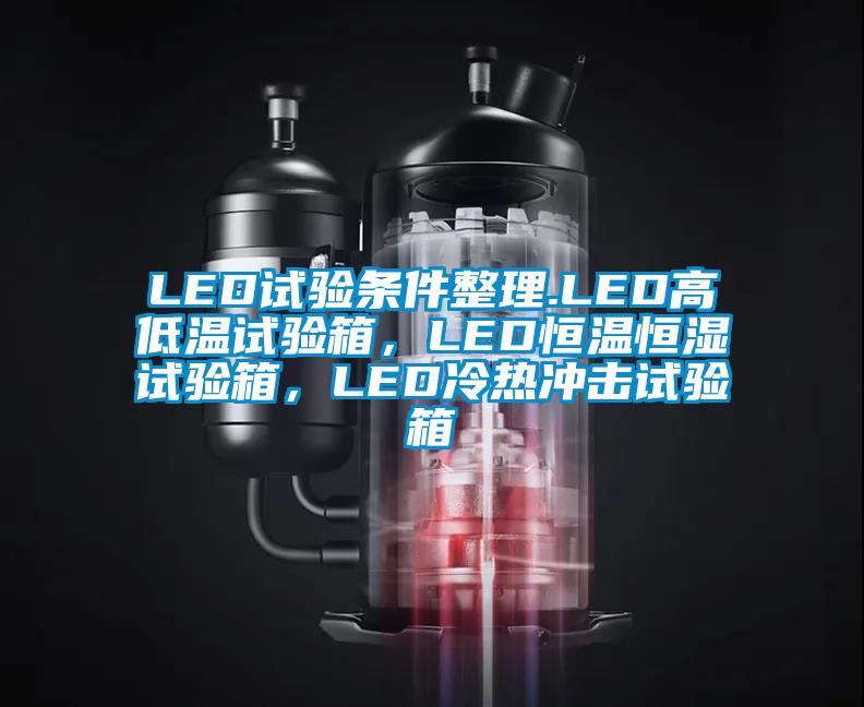 LED試驗(yàn)條件整理.LED高低溫試驗(yàn)箱，LED恒溫恒濕試驗(yàn)箱，LED冷熱沖擊試驗(yàn)箱