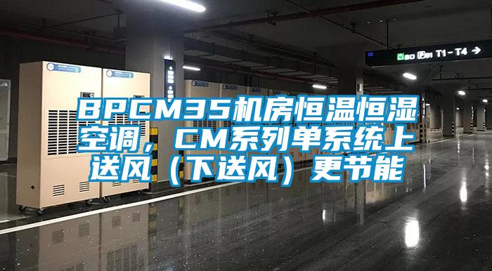 BPCM35機房恒溫恒濕空調(diào)，CM系列單系統(tǒng)上送風(fēng)（下送風(fēng)）更節(jié)能