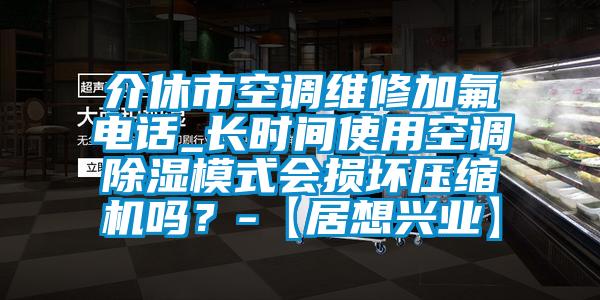 介休市空調(diào)維修加氟電話_長(zhǎng)時(shí)間使用空調(diào)除濕模式會(huì)損壞壓縮機(jī)嗎？-【居想興業(yè)】