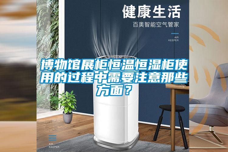 博物館展柜恒溫恒濕柜使用的過程中需要注意那些方面？