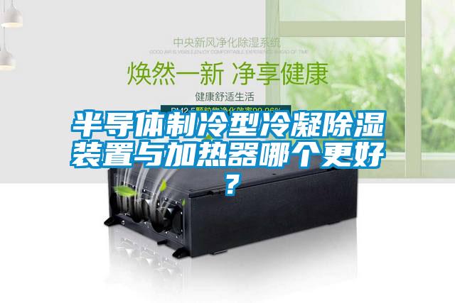 半導(dǎo)體制冷型冷凝除濕裝置與加熱器哪個(gè)更好？