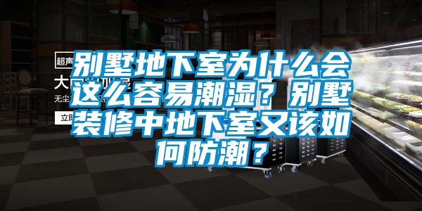 別墅地下室為什么會這么容易潮濕？別墅裝修中地下室又該如何防潮？