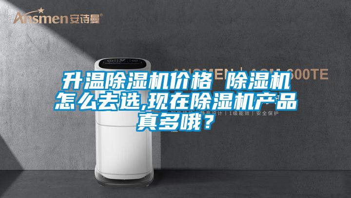 升溫除濕機價格 除濕機怎么去選,現(xiàn)在除濕機產品真多哦？