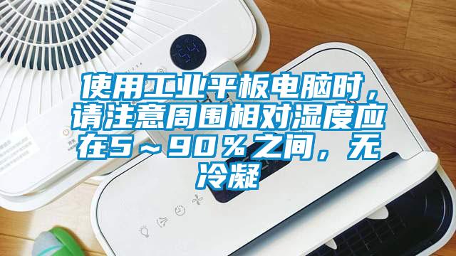 使用工業(yè)平板電腦時，請注意周圍相對濕度應在5～90％之間，無冷凝