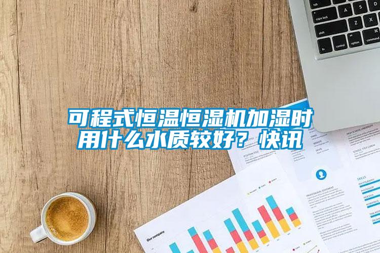 可程式恒溫恒濕機(jī)加濕時用什么水質(zhì)較好？快訊