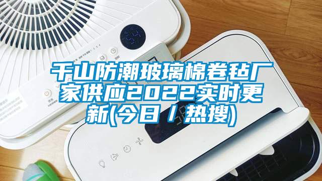 千山防潮玻璃棉卷氈廠家供應(yīng)2022實(shí)時(shí)更新(今日／熱搜)