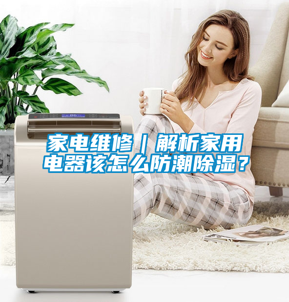 家電維修｜解析家用電器該怎么防潮除濕？