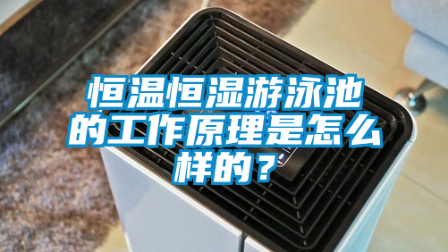 恒溫恒濕游泳池的工作原理是怎么樣的？