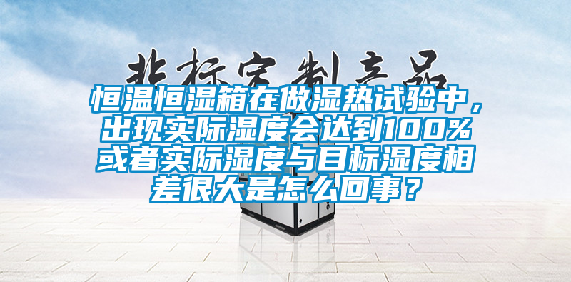 恒溫恒濕箱在做濕熱試驗(yàn)中，出現(xiàn)實(shí)際濕度會(huì)達(dá)到100%或者實(shí)際濕度與目標(biāo)濕度相差很大是怎么回事？