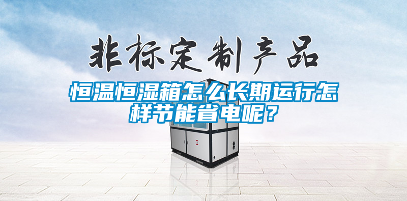 恒溫恒濕箱怎么長(zhǎng)期運(yùn)行怎樣節(jié)能省電呢？