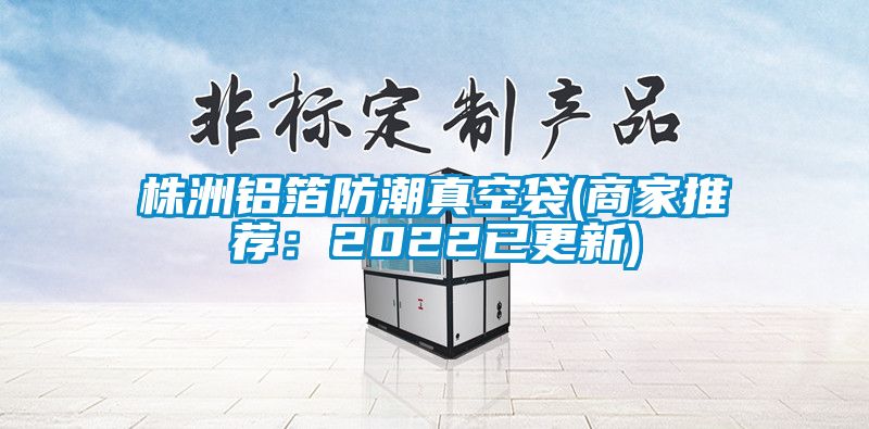 株洲鋁箔防潮真空袋(商家推薦：2022已更新)