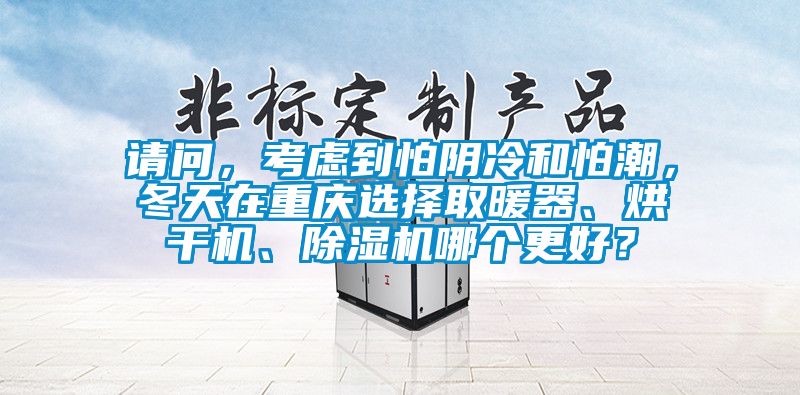 請問，考慮到怕陰冷和怕潮，冬天在重慶選擇取暖器、烘干機(jī)、除濕機(jī)哪個(gè)更好？