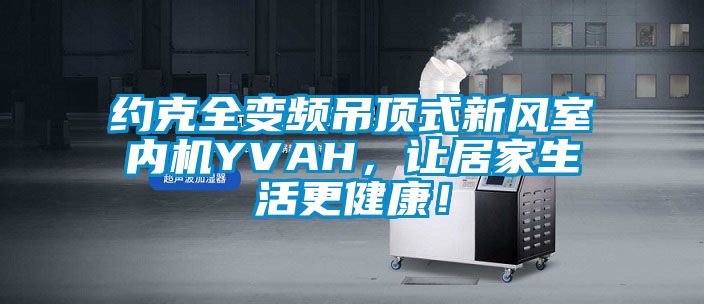 約克全變頻吊頂式新風室內(nèi)機YVAH，讓居家生活更健康！