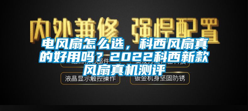 電風扇怎么選，科西風扇真的好用嗎？2022科西新款風扇真機測評