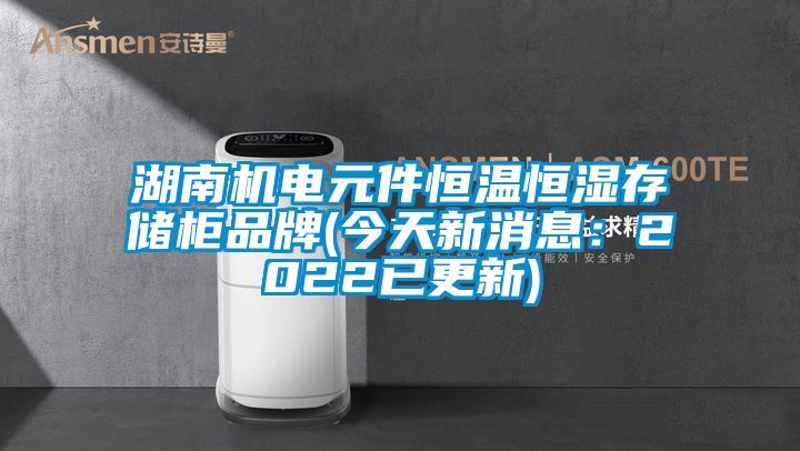 湖南機(jī)電元件恒溫恒濕存儲(chǔ)柜品牌(今天新消息：2022已更新)