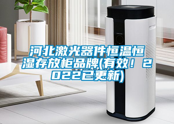 河北激光器件恒溫恒濕存放柜品牌(有效！2022已更新)