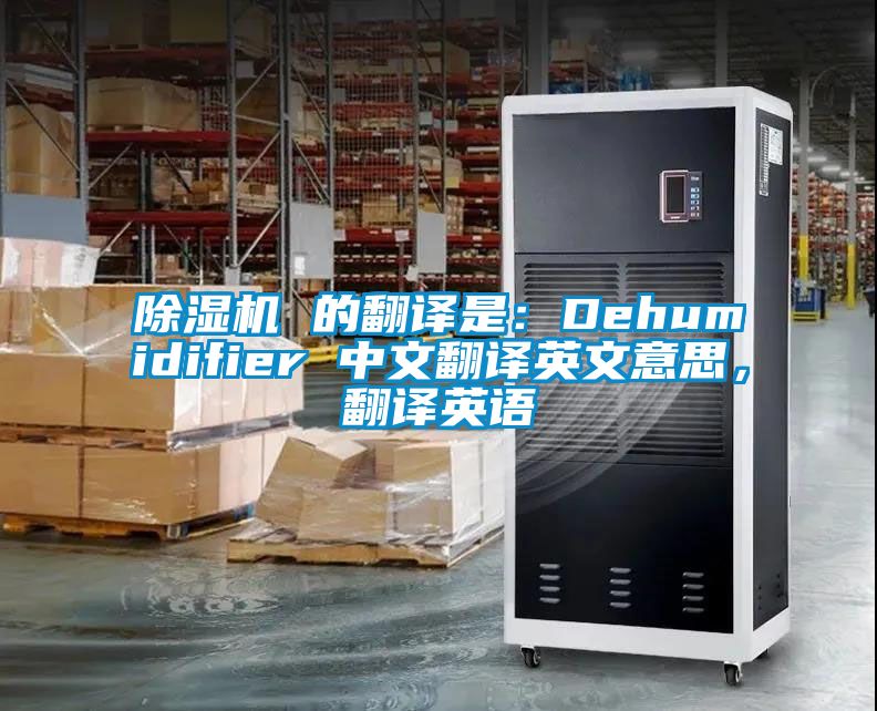 除濕機(jī) 的翻譯是：Dehumidifier 中文翻譯英文意思，翻譯英語(yǔ)