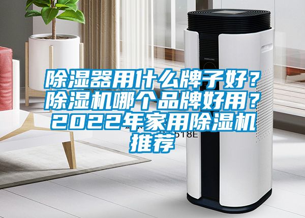 除濕器用什么牌子好？除濕機(jī)哪個(gè)品牌好用？2022年家用除濕機(jī)推薦